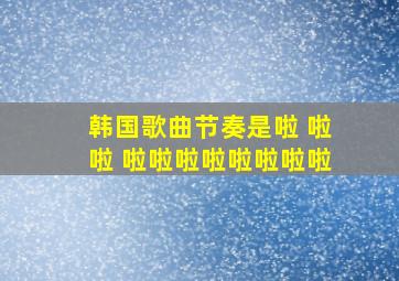 韩国歌曲节奏是啦 啦啦 啦啦啦啦啦啦啦啦